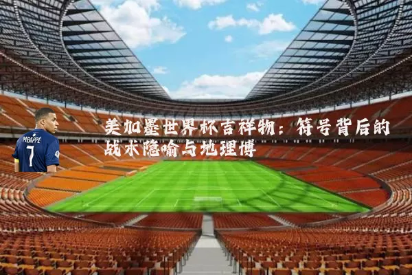美加墨世界杯吉祥物:符号背后的战术隐喻与地理博弈