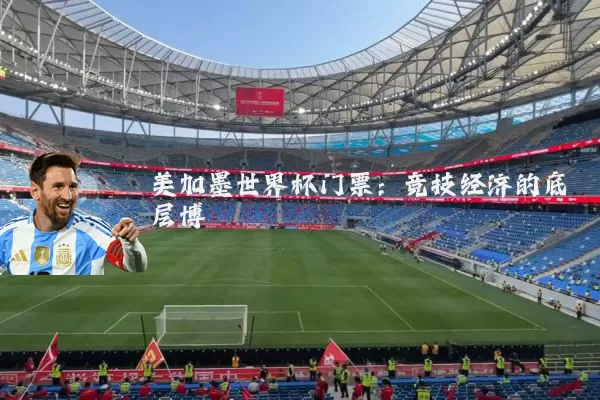 美加墨世界杯门票：竞技经济的底层博弈