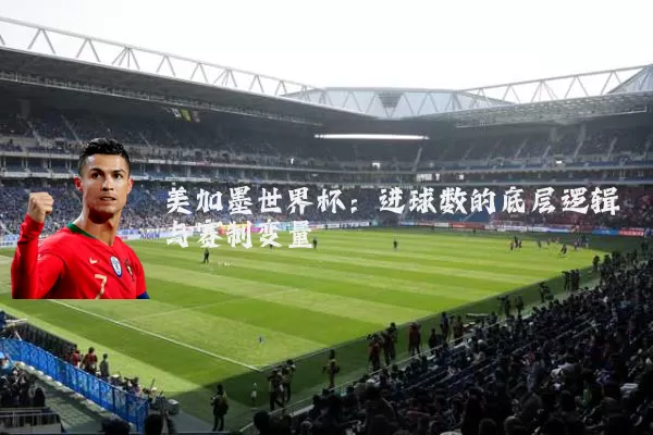 美加墨世界杯:进球数的底层逻辑与赛制变量