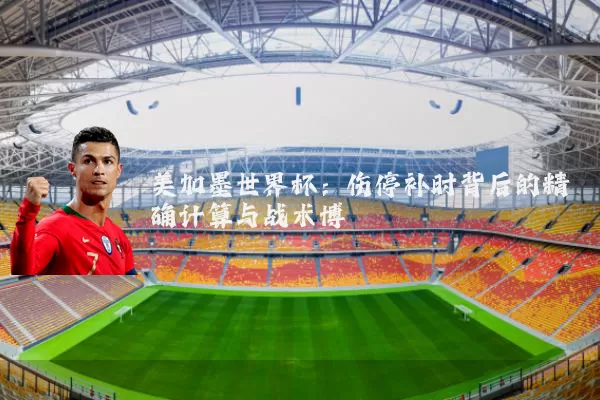 美加墨世界杯:伤停补时背后的精确计算与战术博弈