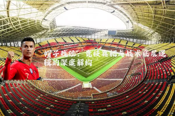 帽子戏法：竞技真相与战术底层逻辑的深度解构
