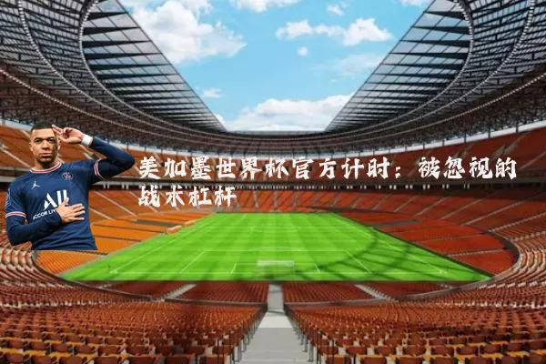 美加墨世界杯官方计时：被忽视的战术杠杆