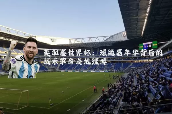 美加墨世界杯：球迷嘉年华背后的战术革命与地理博弈