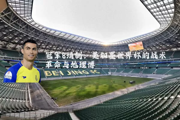 冠军8场制：美加墨世界杯的战术革命与地理博弈