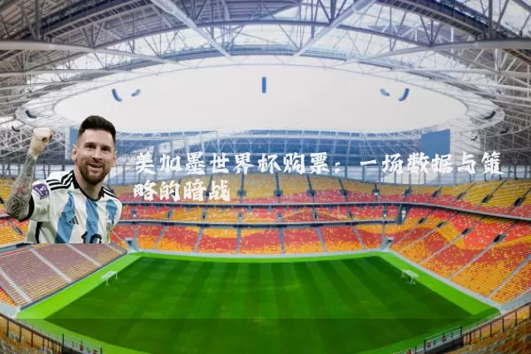 美加墨世界杯购票:一场数据与策略的暗战