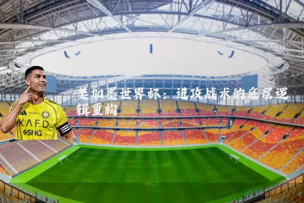 美加墨世界杯：进攻战术的底层逻辑重构