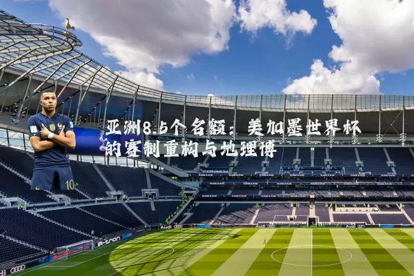 亚洲8.5个名额:美加墨世界杯的赛制重构与地理博弈