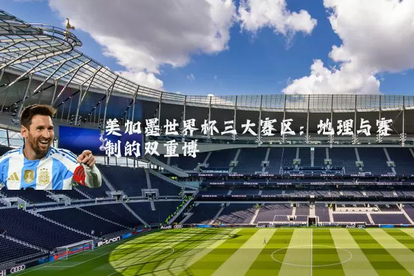 美加墨世界杯三大赛区：地理与赛制的双重博弈