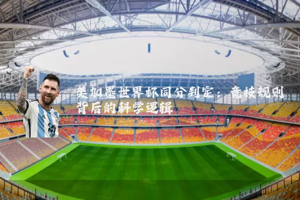 美加墨世界杯同分判定：竞技规则背后的科学逻辑