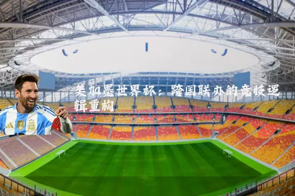 美加墨世界杯：跨国联办的竞技逻辑重构