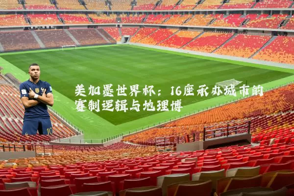 美加墨世界杯:16座承办城市的赛制逻辑与地理博弈