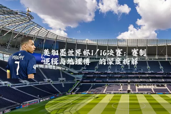 美加墨世界杯1/16决赛：赛制逻辑与地理博弈的深度拆解