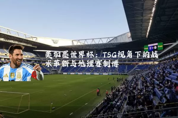 美加墨世界杯:TSG视角下的战术革新与地理赛制博弈