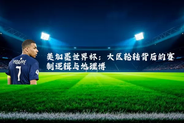 美加墨世界杯:大区轮转背后的赛制逻辑与地理博弈