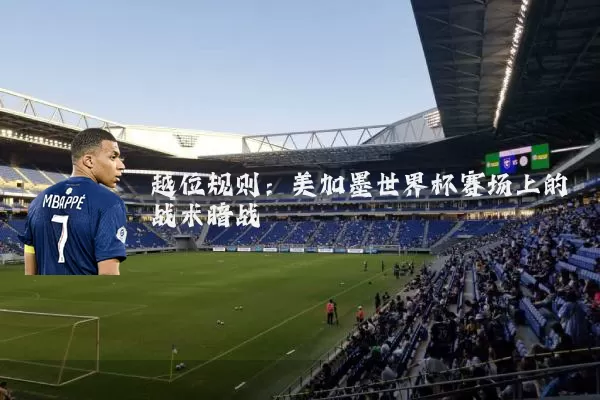 越位规则：美加墨世界杯赛场上的战术暗战