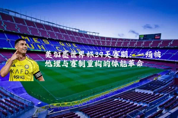 美加墨世界杯39天赛期：一场被地理与赛制重构的体能革命