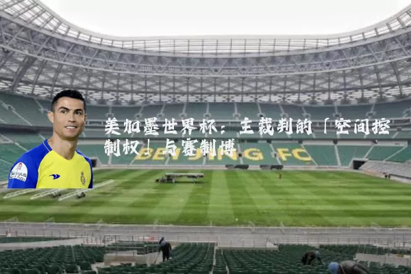美加墨世界杯:主裁判的「空间控制权」与赛制博弈