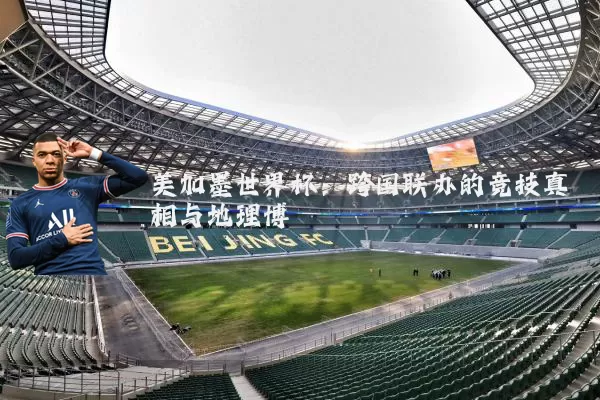 美加墨世界杯：跨国联办的竞技真相与地理博弈