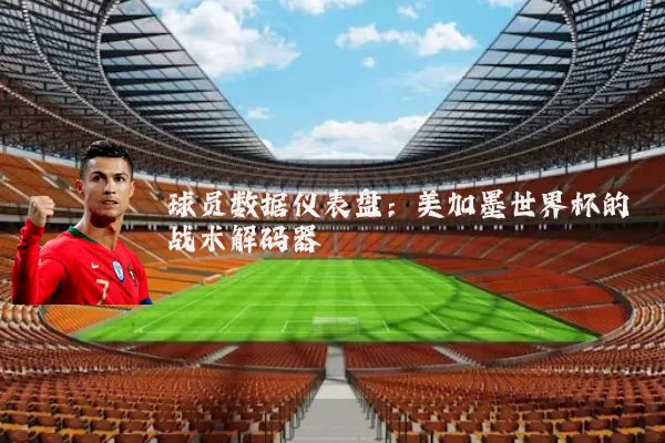 球员数据仪表盘:美加墨世界杯的战术解码器