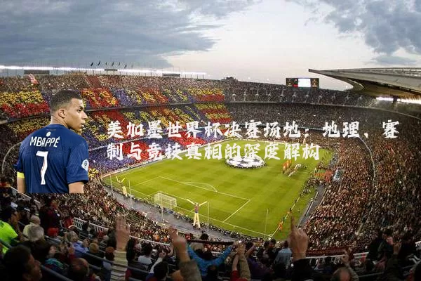 美加墨世界杯决赛场地:地理、赛制与竞技真相的深度解构