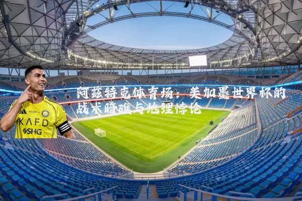 阿兹特克体育场：美加墨世界杯的战术暗礁与地理悖论