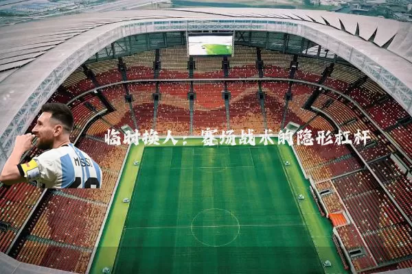 临时换人:赛场战术的隐形杠杆