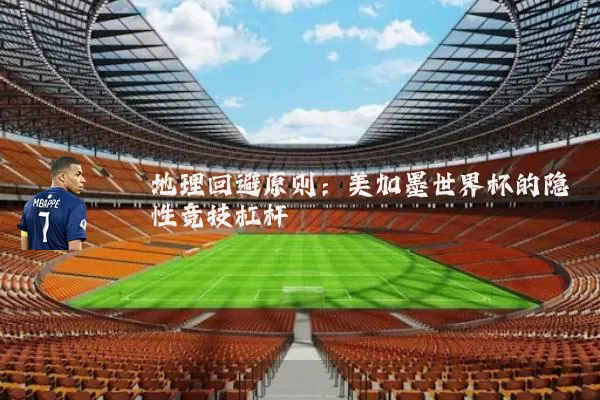 地理回避原则:美加墨世界杯的隐性竞技杠杆
