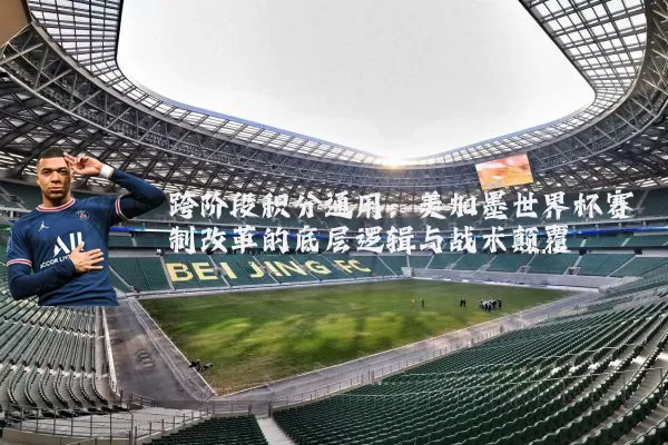 跨阶段积分通用：美加墨世界杯赛制改革的底层逻辑与战术颠覆