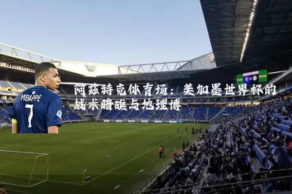 阿兹特克体育场：美加墨世界杯的战术暗礁与地理博弈