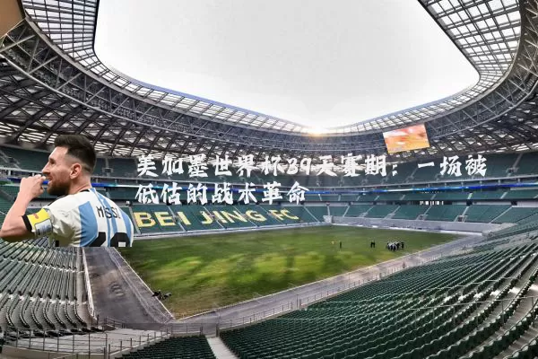 美加墨世界杯39天赛期：一场被低估的战术革命