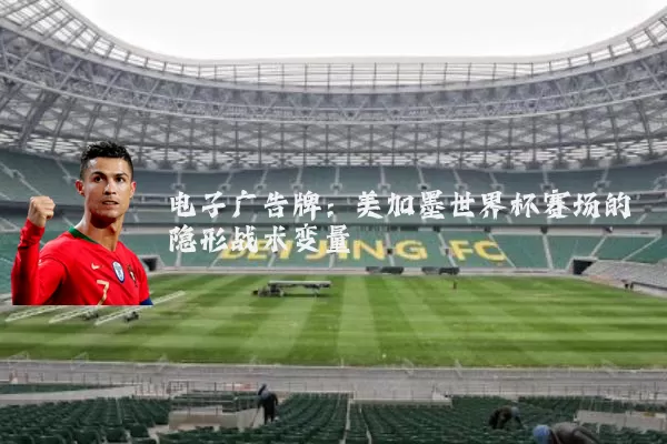 电子广告牌：美加墨世界杯赛场的隐形战术变量